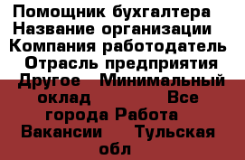 Помощник бухгалтера › Название организации ­ Компания-работодатель › Отрасль предприятия ­ Другое › Минимальный оклад ­ 15 000 - Все города Работа » Вакансии   . Тульская обл.